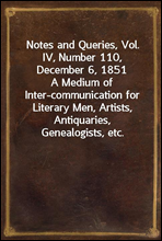 Notes and Queries, Vol. IV, Number 110, December 6, 1851A Medium of Inter-communication for Literary Men, Artists, Antiquaries, Genealogists, etc.