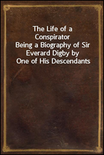 The Life of a ConspiratorBeing a Biography of Sir Everard Digby by One of His Descendants