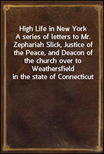 High Life in New YorkA series of letters to Mr. Zephariah Slick, Justice of the Peace, and Deacon of the church over to Weathersfield in the state of Connecticut