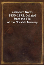 Yarmouth Notes, 1830-1872. Collated from the File of the Norwich Mercury