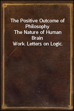 The Positive Outcome of PhilosophyThe Nature of Human Brain Work. Letters on Logic.