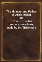The Humour and Pathos of Anglo-Indian LifeExtracts from his brother's note-book, made by Dr. Ticklemore