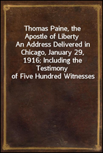 Thomas Paine, the Apostle of LibertyAn Address Delivered in Chicago, January 29, 1916; Including the Testimony of Five Hundred Witnesses