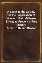 A Letter to the Society for the Suppression of Vice, on Their Malignant Efforts to Prevent a Free Enquiry After Truth and Reason