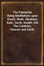 The PatriarchsBeing Meditations upon Enoch, Noah, Abraham, Isaac, Jacob, Joseph, Job; The Canticles, Heaven and Earth.