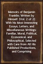 Memoirs of Benjamin Franklin; Written by Himself. [Vol. 2 of 2]With his Most Interesting Essays, Letters, and Miscellaneous Writings; Familiar, Moral, Political, Economical, and Philosophical, Selec