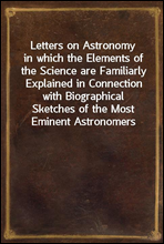 Letters on Astronomyin which the Elements of the Science are Familiarly Explained in Connection with Biographical Sketches of the Most Eminent Astronomers