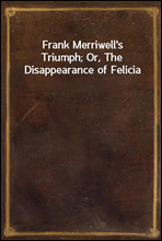 Frank Merriwell`s Triumph; Or, The Disappearance of Felicia