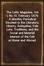 The Celtic Magazine, Vol I, No. IV, February 1876A Monthly Periodical Devoted to the Literature, History, Antiquities, Folk Lore, Traditions, and the Social and Material Interest of the Celt at Home