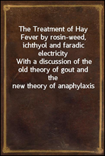 The Treatment of Hay Fever by rosin-weed, ichthyol and faradic electricityWith a discussion of the old theory of gout and the new theory of anaphylaxis
