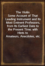 The ViolinSome Account of That Leading Instrument and Its Most Eminent Professors, from Its Earliest Date to the Present Time; with Hints to Amateurs, Anecdotes, etc.
