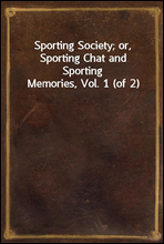 Sporting Society; or, Sporting Chat and Sporting Memories, Vol. 1 (of 2)