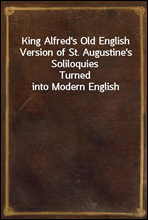 King Alfred`s Old English Version of St. Augustine`s SoliloquiesTurned into Modern English