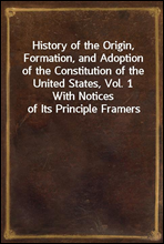 History of the Origin, Formation, and Adoption of the Constitution of the United States, Vol. 1With Notices of Its Principle Framers