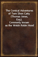 The Comical Adventures of Twm Shon Catty (Thomas Jones, Esq.),Commonly known as the Welsh Robin Hood