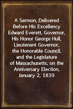 A Sermon, Delivered Before His Excellency Edward Everett, Governor, His Honor George Hull, Lieutenant Governor, the Honorable Council, and the Legislature of Massachusetts, on the Anniversary Election