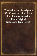 The Indian in his Wigwam; Or, Characteristics of the Red Race of AmericaFrom Original Notes and Manuscripts