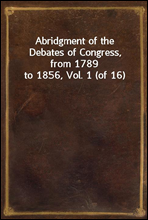 Abridgment of the Debates of Congress, from 1789 to 1856, Vol. 1 (of 16)