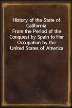 History of the State of CaliforniaFrom the Period of the Conquest by Spain to Her Occupation by the United States of America
