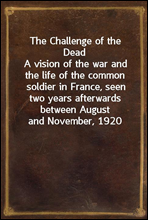 The Challenge of the DeadA vision of the war and the life of the common soldier in France, seen two years afterwards between August and November, 1920