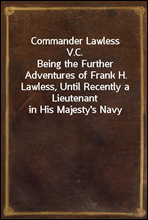 Commander Lawless V.C.Being the Further Adventures of Frank H. Lawless, Until Recently a Lieutenant in His Majesty's Navy