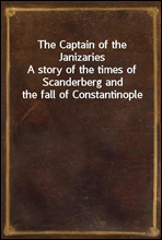 The Captain of the JanizariesA story of the times of Scanderberg and the fall of Constantinople