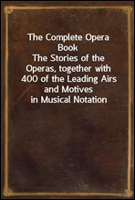 The Complete Opera BookThe Stories of the Operas, together with 400 of the Leading Airs and Motives in Musical Notation