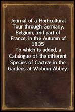 Journal of a Horticultural Tour through Germany, Belgium, and part of France, in the Autumn of 1835To which is added, a Catalogue of the different Species of Cacteæ in the Gardens at Woburn Abbey.