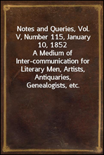Notes and Queries, Vol. V, Number 115, January 10, 1852A Medium of Inter-communication for Literary Men, Artists, Antiquaries, Genealogists, etc.