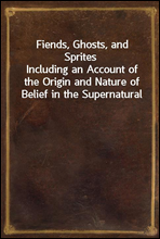 Fiends, Ghosts, and SpritesIncluding an Account of the Origin and Nature of Belief in the Supernatural