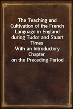 The Teaching and Cultivation of the French Language in England during Tudor and Stuart TimesWith an Introductory Chapter on the Preceding Period