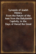 Synopsis of Jewish HistoryFrom the Return of the Jews from the Babylonish Captivity, to the Days of Herod the Great