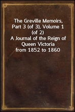 The Greville Memoirs, Part 3 (of 3), Volume 1 (of 2)A Journal of the Reign of Queen Victoria from 1852 to 1860