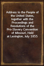 Address to the People of the United States, together with the Proceedings and Resolutions of the Pro-Slavery Convention of Missouri, Held at Lexington, July 1855