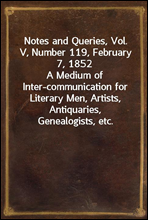Notes and Queries, Vol. V, Number 119, February 7, 1852A Medium of Inter-communication for Literary Men, Artists, Antiquaries, Genealogists, etc.