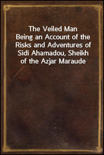 The Veiled ManBeing an Account of the Risks and Adventures of Sidi Ahamadou, Sheikh of the Azjar Maraude