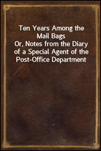 Ten Years Among the Mail BagsOr, Notes from the Diary of a Special Agent of the Post-Office Department