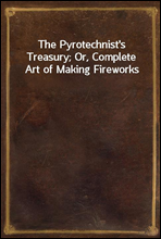 The Pyrotechnist`s Treasury; Or, Complete Art of Making Fireworks