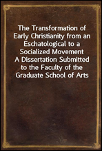 The Transformation of Early Christianity from an Eschatological to a Socialized MovementA Dissertation Submitted to the Faculty of the Graduate School of Arts and Literature in Candidacy for the Deg