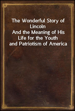The Wonderful Story of LincolnAnd the Meaning of His Life for the Youth and Patriotism of America