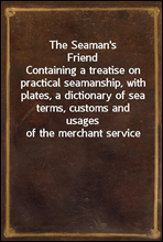 The Seaman's FriendContaining a treatise on practical seamanship, with plates, a dictionary of sea terms, customs and usages of the merchant service