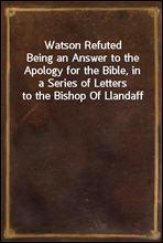 Watson RefutedBeing an Answer to the Apology for the Bible, in a Series of Letters to the Bishop Of Llandaff