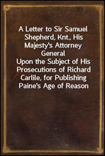 A Letter to Sir Samuel Shepherd, Knt., His Majesty's Attorney GeneralUpon the Subject of His Prosecutions of Richard Carlile, for Publishing Paine's Age of Reason