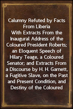 Calumny Refuted by Facts From LiberiaWith Extracts From the Inaugural Address of the Coloured President Roberts; an Eloquent Speech of Hilary Teage, a Coloured Senator; and Extracts From a Discourse