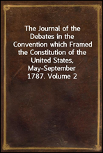 The Journal of the Debates in the Convention which Framed the Constitution of the United States, May-September 1787. Volume 2