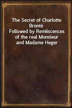 The Secret of Charlotte BronteFollowed by Remiiscences of the real Monsieur and Madame Heger