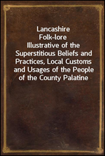 Lancashire Folk-loreIllustrative of the Superstitious Beliefs and Practices, Local Customs and Usages of the People of the County Palatine