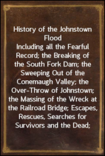 History of the Johnstown FloodIncluding all the Fearful Record; the Breaking of the South Fork Dam; the Sweeping Out of the Conemaugh Valley; the Over-Throw of Johnstown; the Massing of the Wreck at