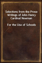 Selections from the Prose Writings of John Henry Cardinal NewmanFor the Use of Schools