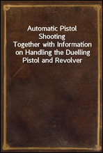 Automatic Pistol ShootingTogether with Information on Handling the Duelling Pistol and Revolver